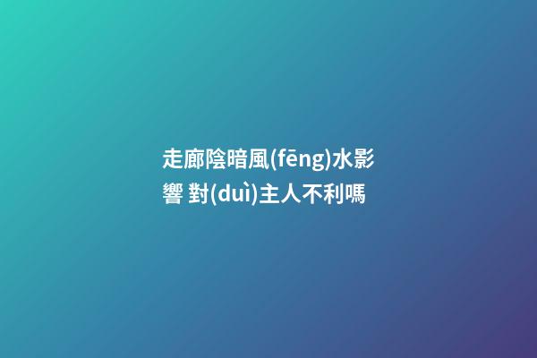 走廊陰暗風(fēng)水影響 對(duì)主人不利嗎
